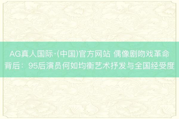 AG真人国际·(中国)官方网站 偶像剧吻戏革命背后：95后演员何如均衡艺术抒发与全国经受度