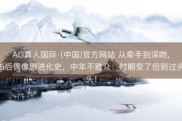 AG真人国际·(中国)官方网站 从牵手到深吻，95后偶像剧进化史，中年不雅众：时期变了但别过头！