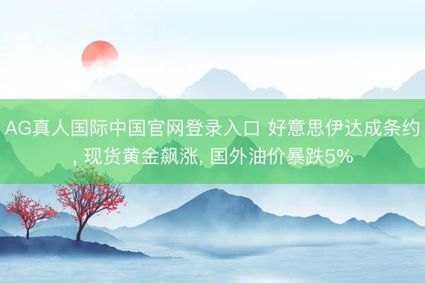 AG真人国际中国官网登录入口 好意思伊达成条约， 现货黄金飙涨， 国外油价暴跌5%