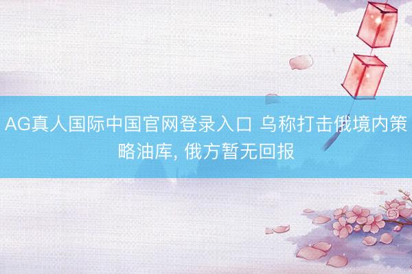 AG真人国际中国官网登录入口 乌称打击俄境内策略油库， 俄方暂无回报
