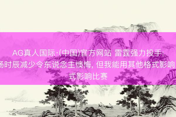 AG真人国际·(中国)官方网站 雷霆强力投手: 出场时辰减少令东说念主懊悔， 但我能用其他格式影响比赛