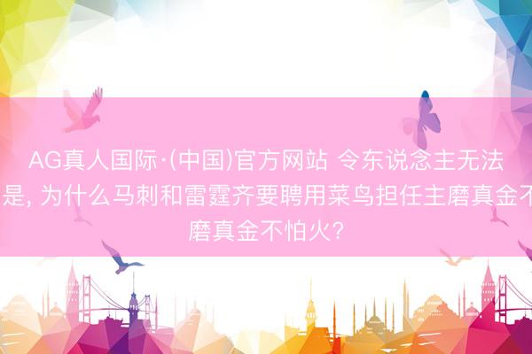 AG真人国际·(中国)官方网站 令东说念主无法集中的是， 为什么马刺和雷霆齐要聘用菜鸟担任主磨真金不怕火?