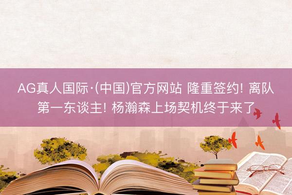 AG真人国际·(中国)官方网站 隆重签约! 离队第一东谈主! 杨瀚森上场契机终于来了