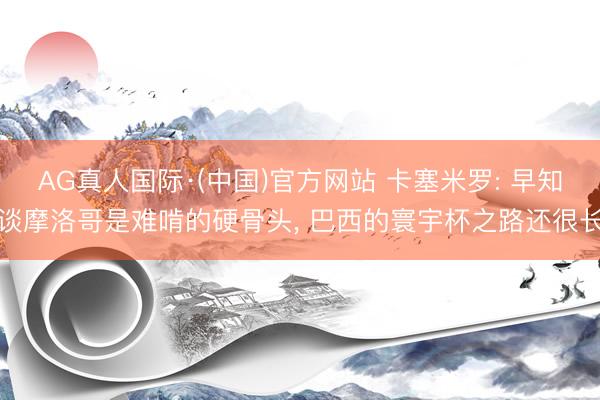 AG真人国际·(中国)官方网站 卡塞米罗: 早知谈摩洛哥是难啃的硬骨头， 巴西的寰宇杯之路还很长
