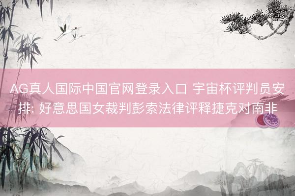 AG真人国际中国官网登录入口 宇宙杯评判员安排: 好意思国女裁判彭索法律评释捷克对南非