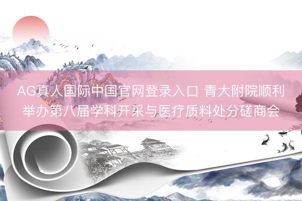 AG真人国际中国官网登录入口 青大附院顺利举办第八届学科开采与医疗质料处分磋商会