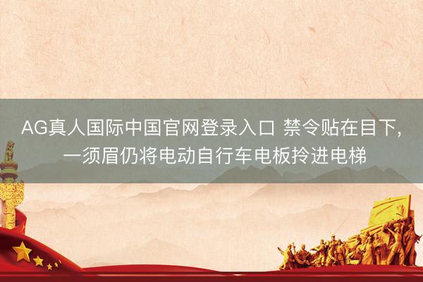 AG真人国际中国官网登录入口 禁令贴在目下， 一须眉仍将电动自行车电板拎进电梯