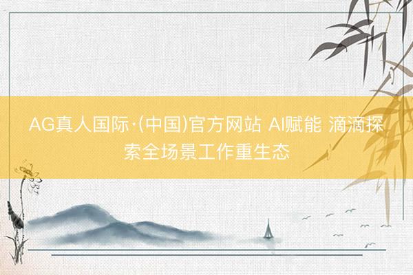 AG真人国际·(中国)官方网站 AI赋能 滴滴探索全场景工作重生态