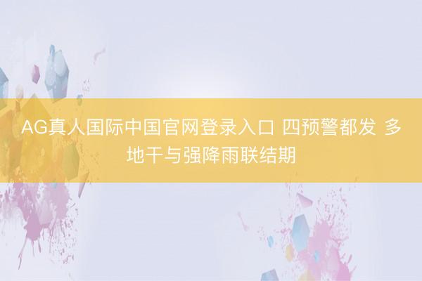 AG真人国际中国官网登录入口 四预警都发 多地干与强降雨联结期