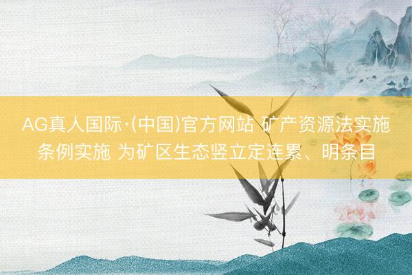 AG真人国际·(中国)官方网站 矿产资源法实施条例实施 为矿区生态竖立定连累、明条目