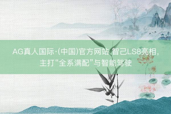 AG真人国际·(中国)官方网站 智己LS8亮相，主打“全系满配”与智能驾驶