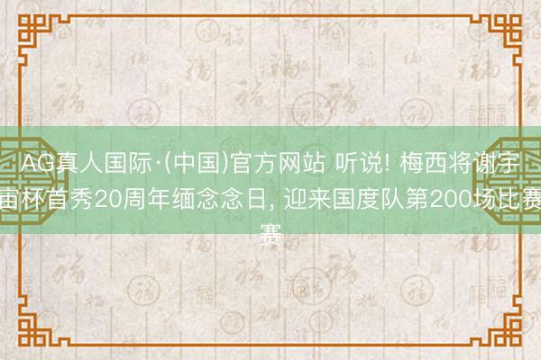 AG真人国际·(中国)官方网站 听说! 梅西将谢宇宙杯首秀20周年缅念念日， 迎来国度队第200场比赛