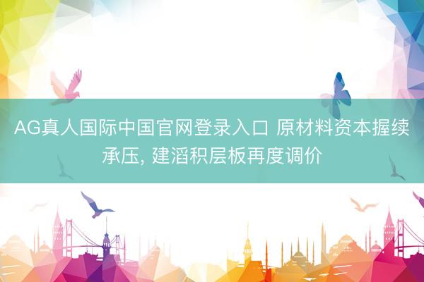 AG真人国际中国官网登录入口 原材料资本握续承压， 建滔积层板再度调价