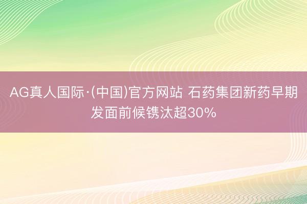 AG真人国际·(中国)官方网站 石药集团新药早期发面前候镌汰超30%
