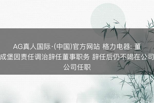 AG真人国际·(中国)官方网站 格力电器: 董事钟成堡因责任调治辞任董事职务 辞任后仍不竭在公司任职