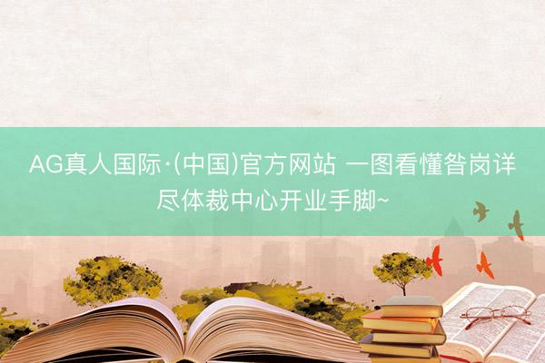 AG真人国际·(中国)官方网站 一图看懂昝岗详尽体裁中心开业手脚~