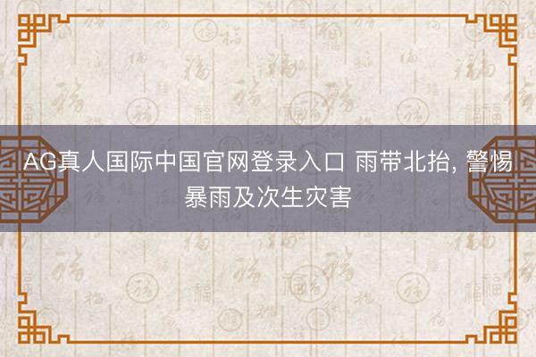 AG真人国际中国官网登录入口 雨带北抬， 警惕暴雨及次生灾害
