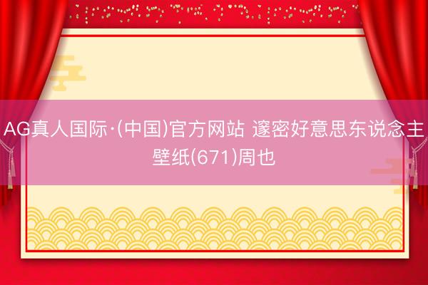 AG真人国际·(中国)官方网站 邃密好意思东说念主壁纸(671)周也