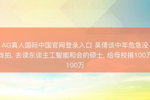 AG真人国际中国官网登录入口 吴倩谈中年危急没戏拍， 去读东谈主工智能和会的硕士， 给母校捐100万