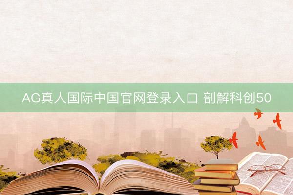 AG真人国际中国官网登录入口 剖解科创50