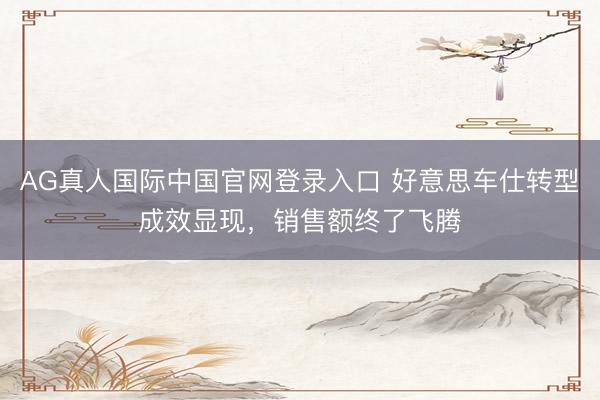 AG真人国际中国官网登录入口 好意思车仕转型成效显现，销售额终了飞腾